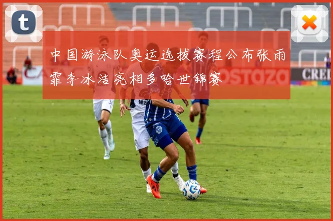 中国游泳队奥运选拔赛程公布张雨霏李冰洁亮相多哈世锦赛