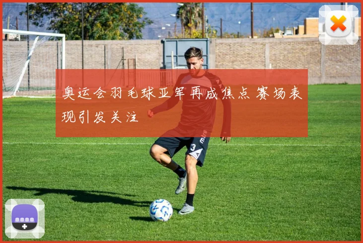 奥运会羽毛球亚军再成焦点 赛场表现引发关注